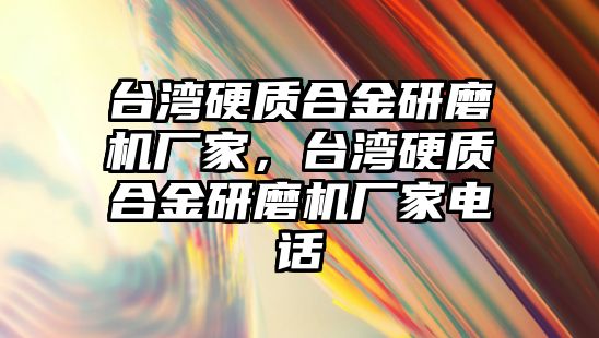 臺灣硬質(zhì)合金研磨機廠家，臺灣硬質(zhì)合金研磨機廠家電話