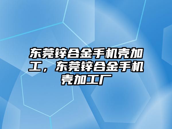 東莞鋅合金手機殼加工，東莞鋅合金手機殼加工廠