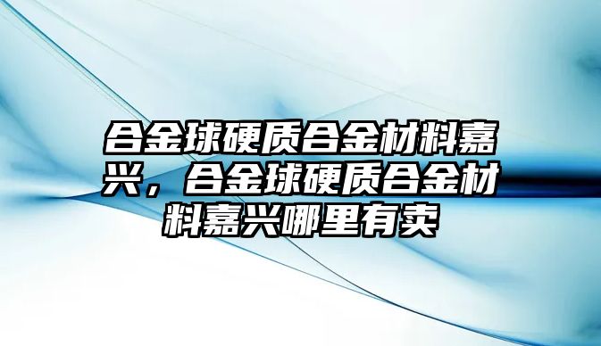 合金球硬質(zhì)合金材料嘉興，合金球硬質(zhì)合金材料嘉興哪里有賣