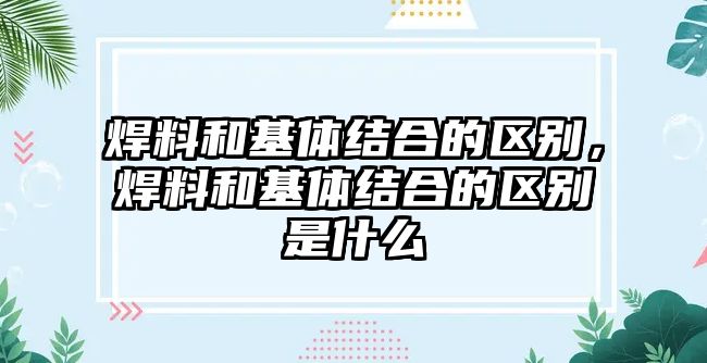 焊料和基體結(jié)合的區(qū)別，焊料和基體結(jié)合的區(qū)別是什么