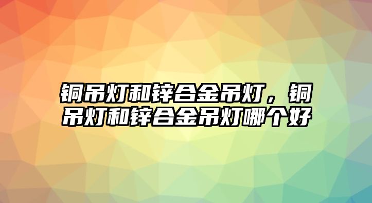 銅吊燈和鋅合金吊燈，銅吊燈和鋅合金吊燈哪個(gè)好