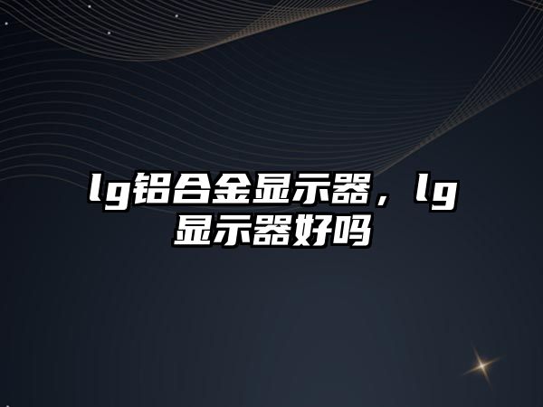 lg鋁合金顯示器，lg顯示器好嗎