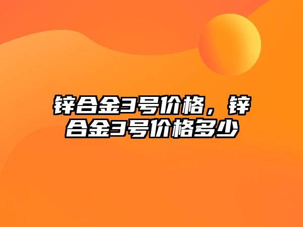 鋅合金3號價格，鋅合金3號價格多少