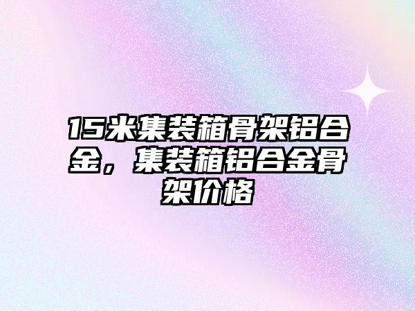 15米集裝箱骨架鋁合金，集裝箱鋁合金骨架價格