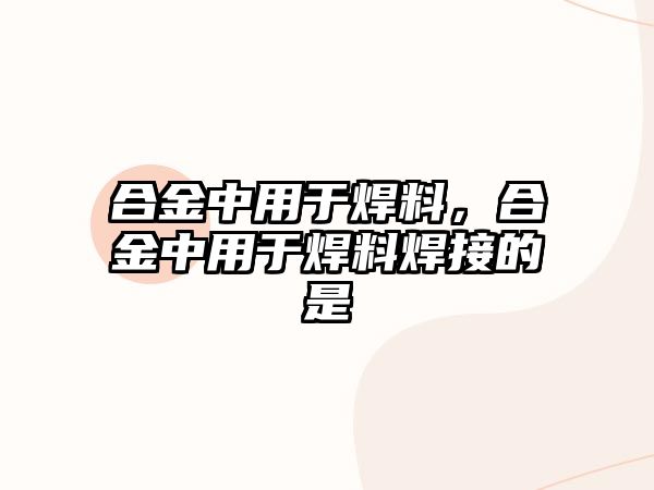 合金中用于焊料，合金中用于焊料焊接的是