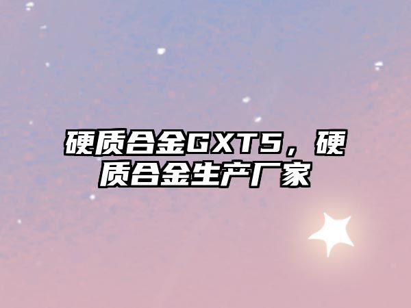 硬質(zhì)合金GXT5，硬質(zhì)合金生產(chǎn)廠家