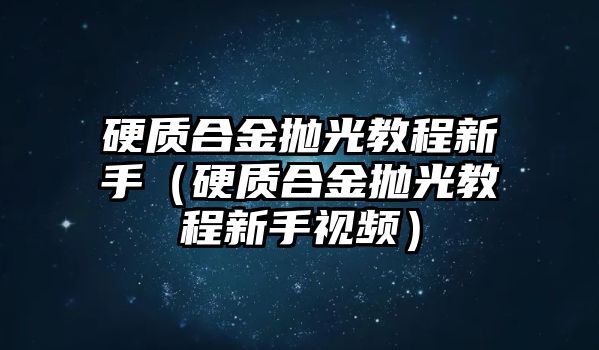 硬質(zhì)合金拋光教程新手（硬質(zhì)合金拋光教程新手視頻）