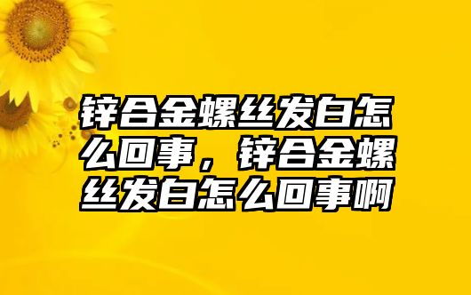 鋅合金螺絲發(fā)白怎么回事，鋅合金螺絲發(fā)白怎么回事啊