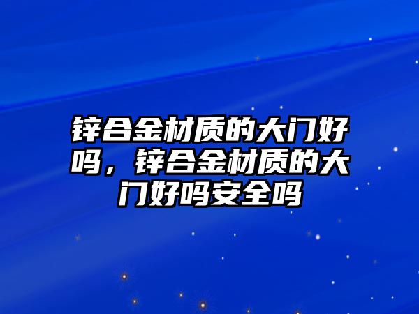 鋅合金材質(zhì)的大門好嗎，鋅合金材質(zhì)的大門好嗎安全嗎