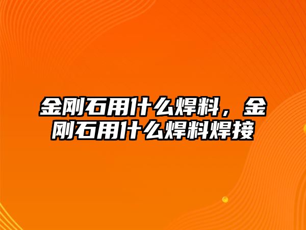 金剛石用什么焊料，金剛石用什么焊料焊接