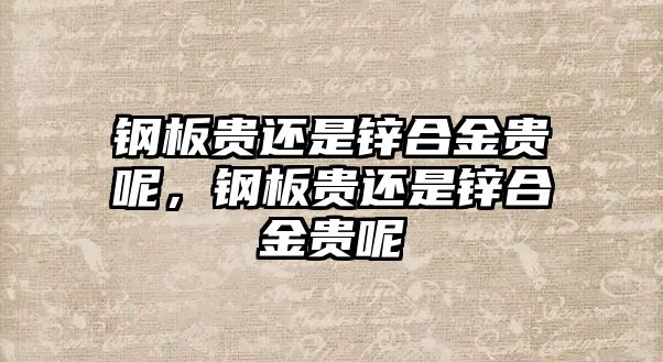 鋼板貴還是鋅合金貴呢，鋼板貴還是鋅合金貴呢