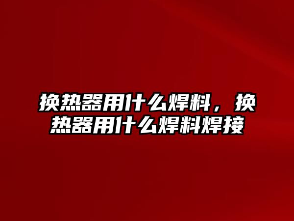 換熱器用什么焊料，換熱器用什么焊料焊接