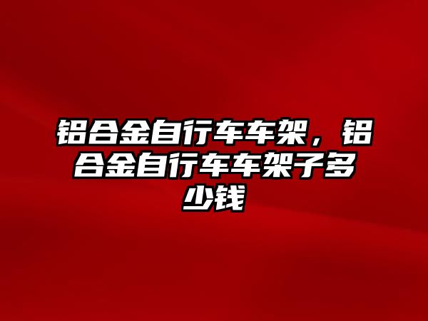 鋁合金自行車車架，鋁合金自行車車架子多少錢