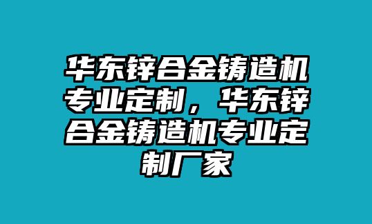 華東鋅合金鑄造機(jī)專業(yè)定制，華東鋅合金鑄造機(jī)專業(yè)定制廠家