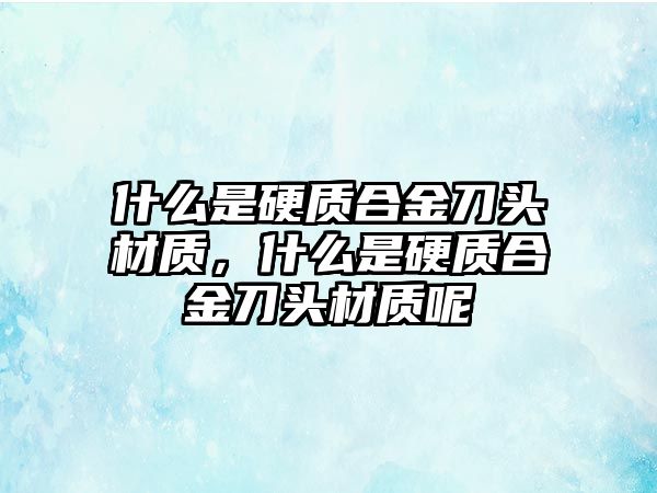 什么是硬質(zhì)合金刀頭材質(zhì)，什么是硬質(zhì)合金刀頭材質(zhì)呢