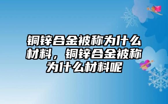 銅鋅合金被稱為什么材料，銅鋅合金被稱為什么材料呢