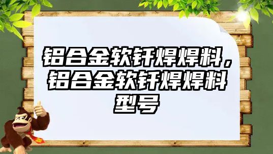 鋁合金軟釬焊焊料，鋁合金軟釬焊焊料型號