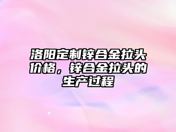 洛陽定制鋅合金拉頭價格，鋅合金拉頭的生產過程