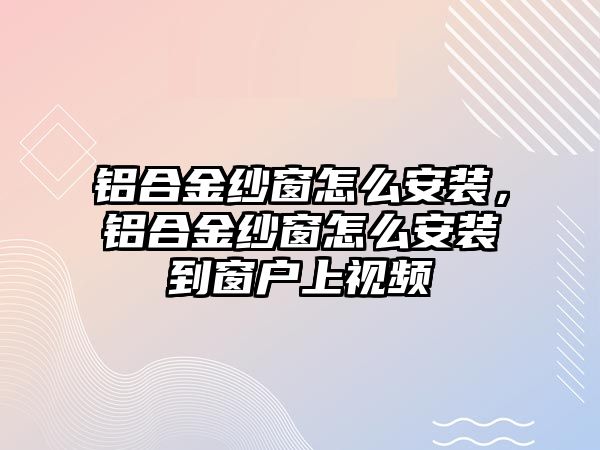 鋁合金紗窗怎么安裝，鋁合金紗窗怎么安裝到窗戶上視頻