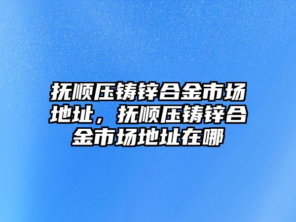 撫順壓鑄鋅合金市場地址，撫順壓鑄鋅合金市場地址在哪