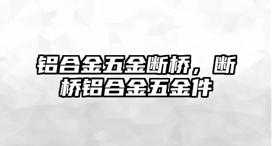 鋁合金五金斷橋，斷橋鋁合金五金件