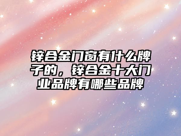 鋅合金門窗有什么牌子的，鋅合金十大門業(yè)品牌有哪些品牌