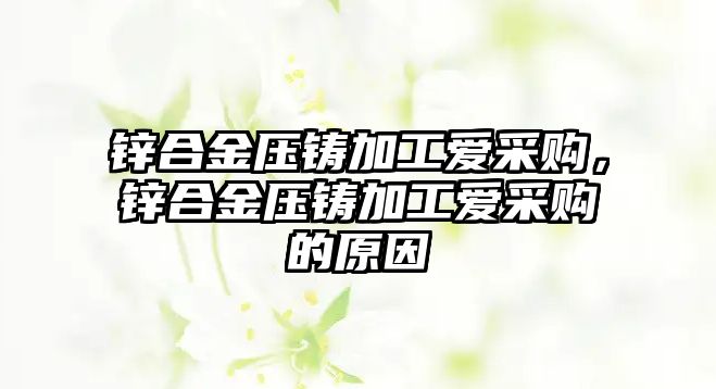 鋅合金壓鑄加工愛采購，鋅合金壓鑄加工愛采購的原因