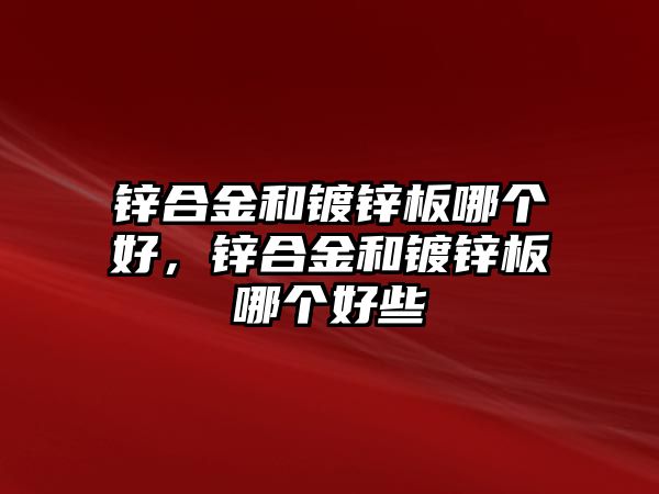 鋅合金和鍍鋅板哪個(gè)好，鋅合金和鍍鋅板哪個(gè)好些