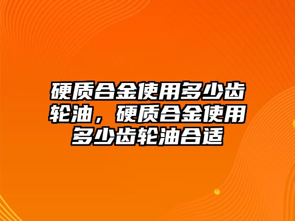 硬質合金使用多少齒輪油，硬質合金使用多少齒輪油合適