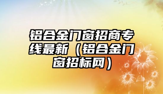 鋁合金門窗招商專線最新（鋁合金門窗招標(biāo)網(wǎng)）