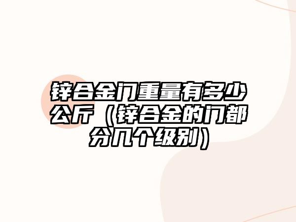 鋅合金門重量有多少公斤（鋅合金的門都分幾個級別）