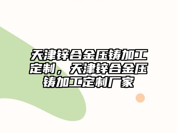 天津鋅合金壓鑄加工定制，天津鋅合金壓鑄加工定制廠家