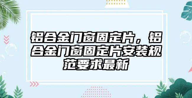 鋁合金門窗固定片，鋁合金門窗固定片安裝規(guī)范要求最新