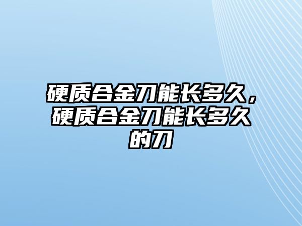 硬質(zhì)合金刀能長多久，硬質(zhì)合金刀能長多久的刀