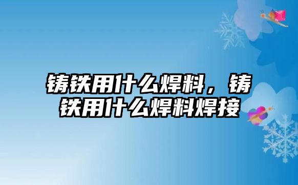 鑄鐵用什么焊料，鑄鐵用什么焊料焊接