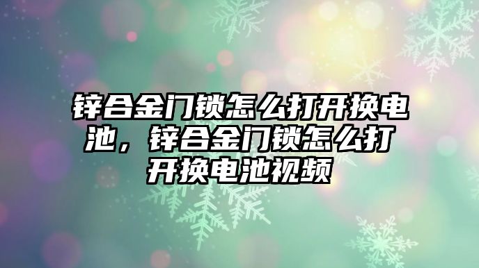 鋅合金門鎖怎么打開換電池，鋅合金門鎖怎么打開換電池視頻