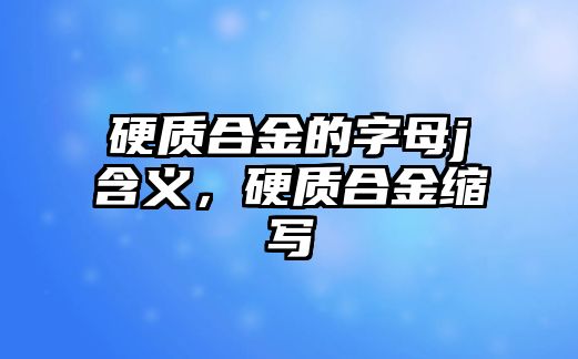 硬質(zhì)合金的字母j含義，硬質(zhì)合金縮寫