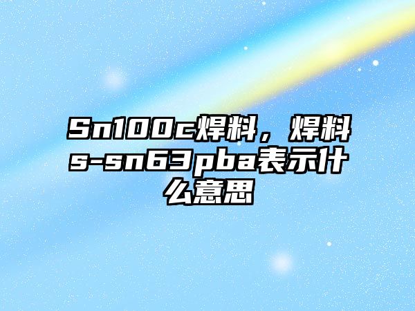 Sn100c焊料，焊料s-sn63pba表示什么意思