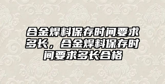 合金焊料保存時間要求多長，合金焊料保存時間要求多長合格