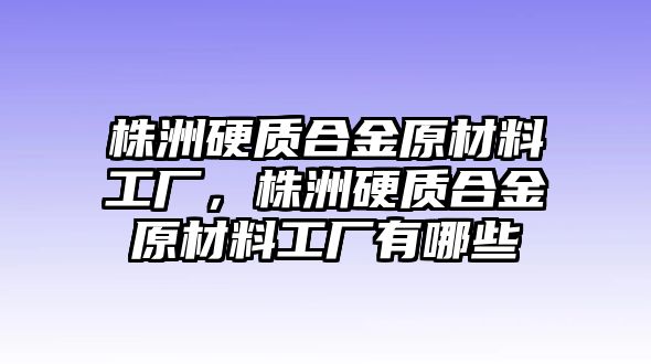 株洲硬質(zhì)合金原材料工廠，株洲硬質(zhì)合金原材料工廠有哪些