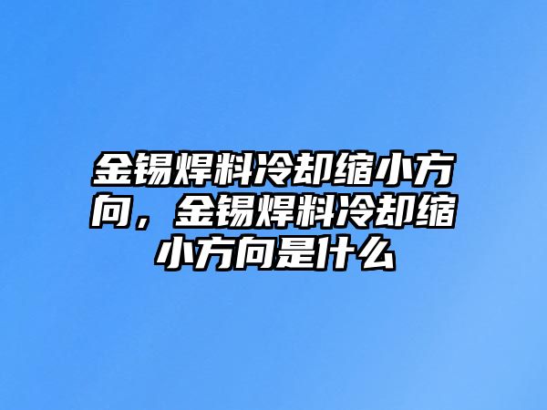 金錫焊料冷卻縮小方向，金錫焊料冷卻縮小方向是什么