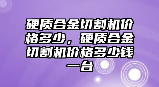 硬質(zhì)合金切割機(jī)價(jià)格多少，硬質(zhì)合金切割機(jī)價(jià)格多少錢一臺(tái)