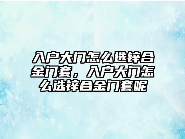 入戶大門怎么選鋅合金門套，入戶大門怎么選鋅合金門套呢