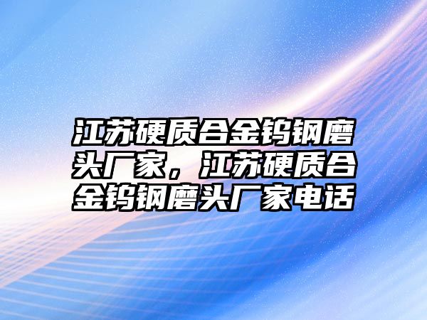 江蘇硬質(zhì)合金鎢鋼磨頭廠家，江蘇硬質(zhì)合金鎢鋼磨頭廠家電話