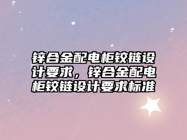 鋅合金配電柜鉸鏈設計要求，鋅合金配電柜鉸鏈設計要求標準