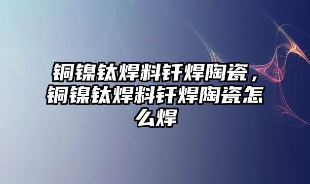 銅鎳鈦焊料釬焊陶瓷，銅鎳鈦焊料釬焊陶瓷怎么焊