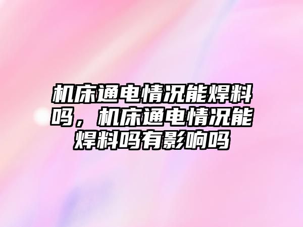 機床通電情況能焊料嗎，機床通電情況能焊料嗎有影響嗎