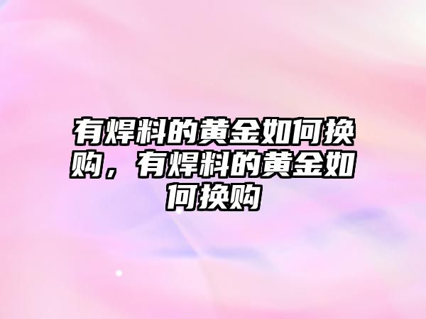 有焊料的黃金如何換購(gòu)，有焊料的黃金如何換購(gòu)