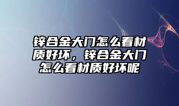 鋅合金大門怎么看材質(zhì)好壞，鋅合金大門怎么看材質(zhì)好壞呢