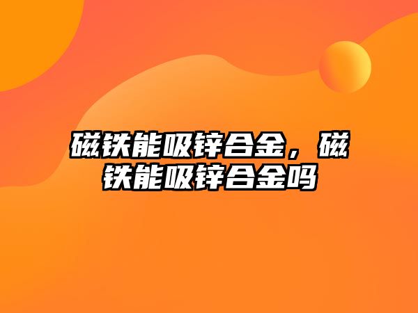 磁鐵能吸鋅合金，磁鐵能吸鋅合金嗎